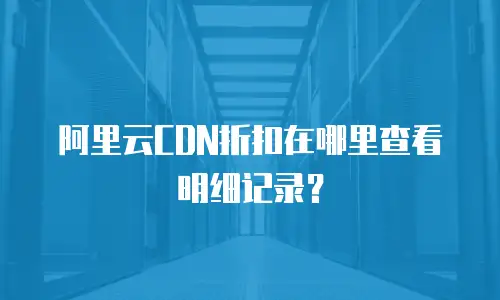 阿里云CDN折扣在哪里查看明细记录？