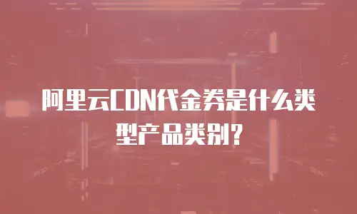 阿里云CDN代金券是什么类型产品类别？