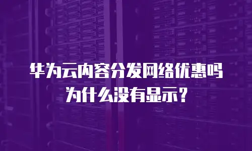 华为云内容分发网络优惠吗 为什么没有显示？