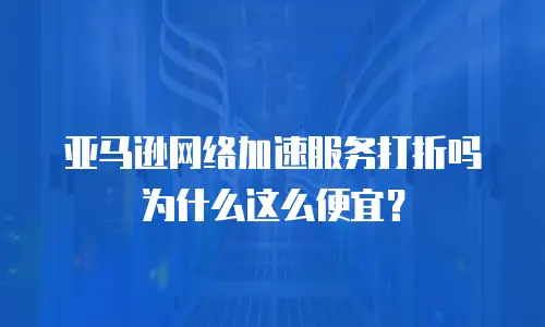亚马逊网络加速服务打折吗为什么这么便宜？
