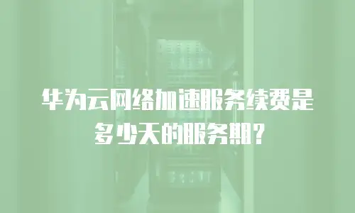华为云网络加速服务续费是多少天的服务期？