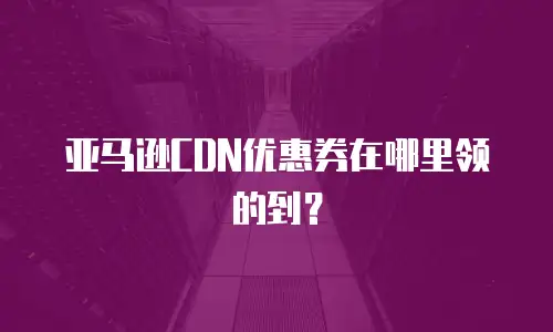 亚马逊CDN优惠券在哪里领的到？