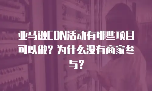 亚马逊CDN活动有哪些项目可以做？为什么没有商家参与？
