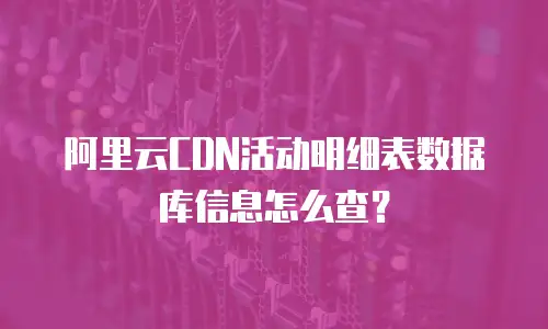 阿里云CDN活动明细表数据库信息怎么查？