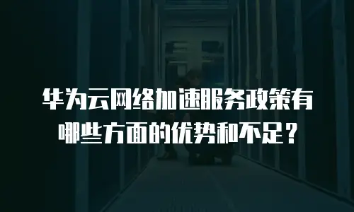 华为云网络加速服务政策有哪些方面的优势和不足？