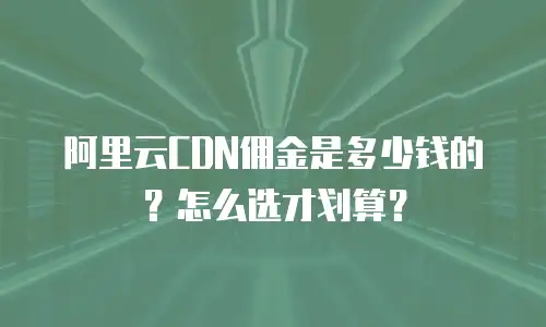 阿里云CDN佣金是多少钱的？怎么选才划算？