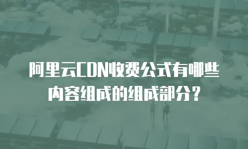 阿里云CDN收费公式有哪些内容组成的组成部分？