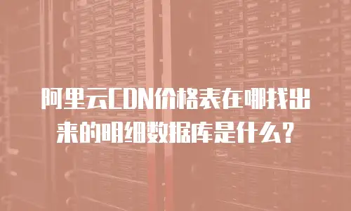 阿里云CDN价格表在哪找出来的明细数据库是什么？