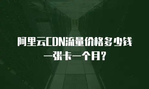 阿里云CDN流量价格多少钱一张卡一个月？