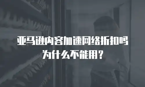 亚马逊内容加速网络折扣吗为什么不能用？