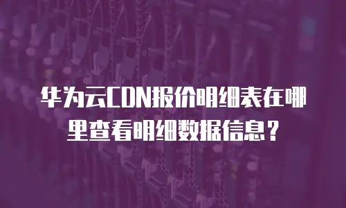 华为云CDN报价明细表在哪里查看明细数据信息？