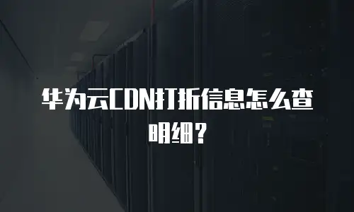 华为云CDN打折信息怎么查明细？