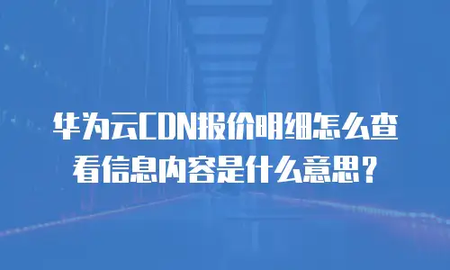 华为云CDN报价明细怎么查看信息内容是什么意思？