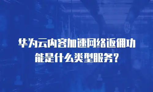 华为云内容加速网络返佣功能是什么类型服务？
