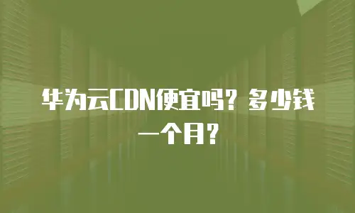 华为云CDN便宜吗？多少钱一个月？
