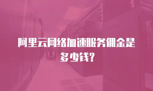 阿里云网络加速服务佣金是多少钱？
