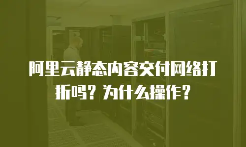 阿里云静态内容交付网络打折吗？为什么操作？