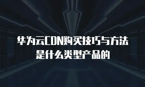 华为云cdn购买技巧与方法是什么类型产品的