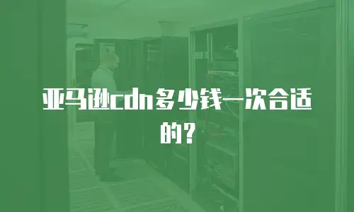 亚马逊cdn多少钱一次合适的？