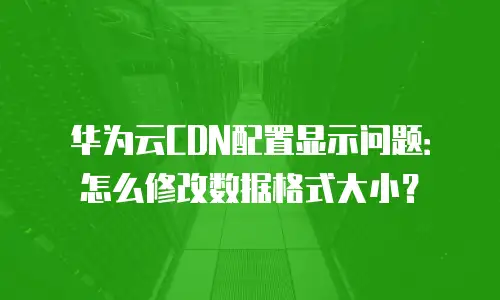 华为云CDN配置显示问题：怎么修改数据格式大小？