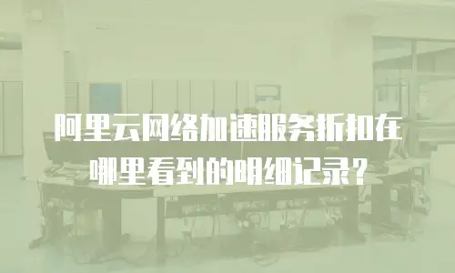 阿里云网络加速服务折扣在哪里看到的明细记录？