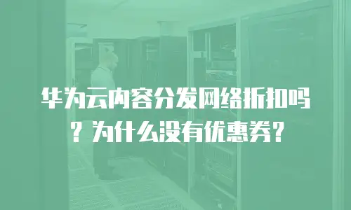 华为云内容分发网络折扣吗？为什么没有优惠券？