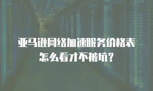 亚马逊网络加速服务价格表怎么看才不被坑？