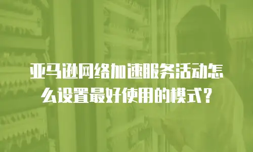 亚马逊网络加速服务活动怎么设置最好使用的模式？