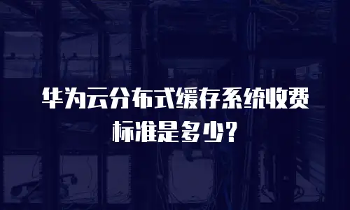 华为云分布式缓存系统收费标准是多少？