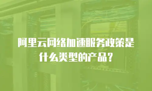 阿里云网络加速服务政策是什么类型的产品？