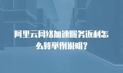 阿里云网络加速服务返利怎么算举例说明？