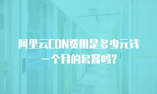阿里云CDN费用是多少元钱一个月的套餐吗？