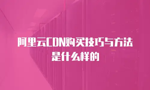 阿里云CDN购买技巧与方法是什么样的
