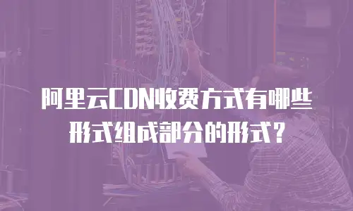 阿里云CDN收费方式有哪些形式组成部分的形式？