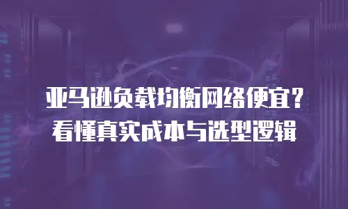 亚马逊负载均衡网络便宜？看懂真实成本与选型逻辑
