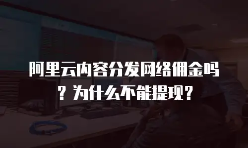 阿里云内容分发网络佣金吗？为什么不能提现？