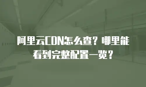阿里云CDN怎么查？哪里能看到完整配置一览？