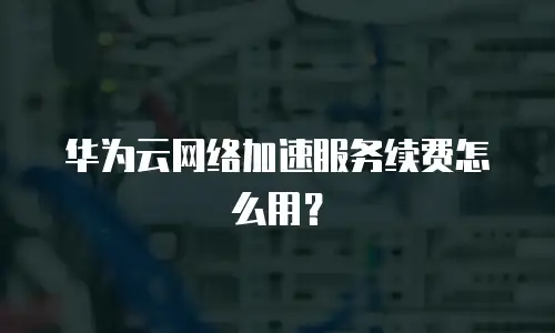华为云网络加速服务续费怎么用？