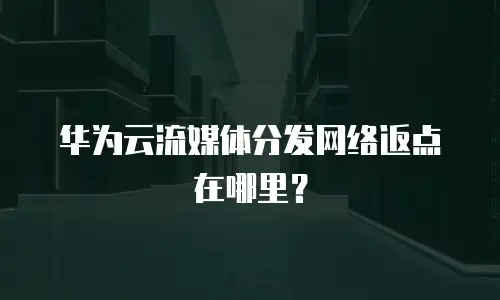 华为云流媒体分发网络返点在哪里？