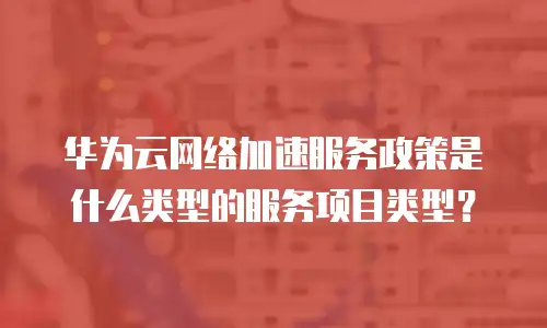 华为云网络加速服务政策是什么类型的服务项目类型？