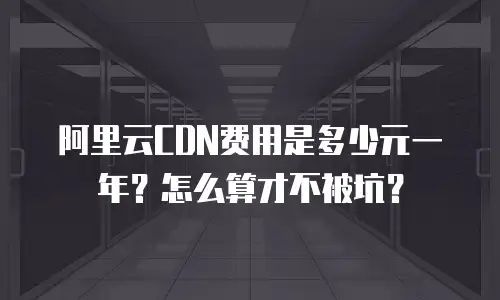 阿里云CDN费用是多少元一年？怎么算才不被坑？