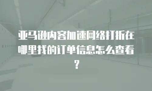 亚马逊内容加速网络打折在哪里找的订单信息怎么查看？