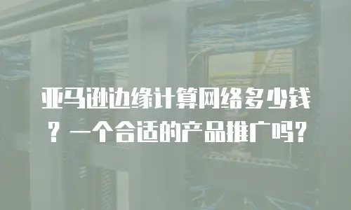 亚马逊边缘计算网络多少钱？一个合适的产品推广吗？