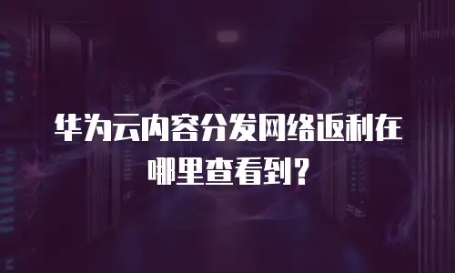 华为云内容分发网络返利在哪里查看到？
