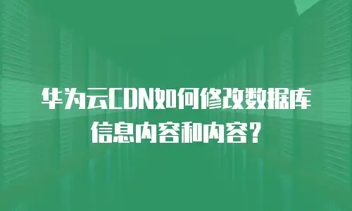 华为云CDN如何修改数据库信息内容和内容？