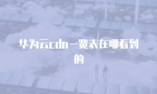 华为云cdn一览表在哪看到的