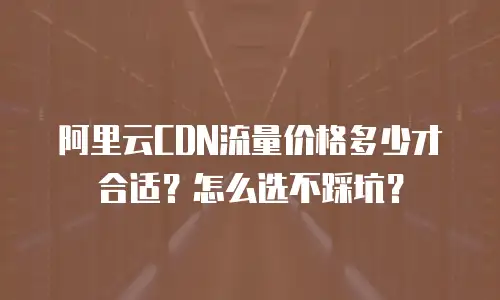 阿里云CDN流量价格多少才合适？怎么选不踩坑？