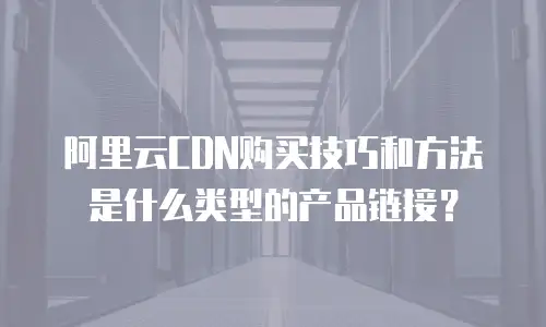 阿里云CDN购买技巧和方法是什么类型的产品链接？
