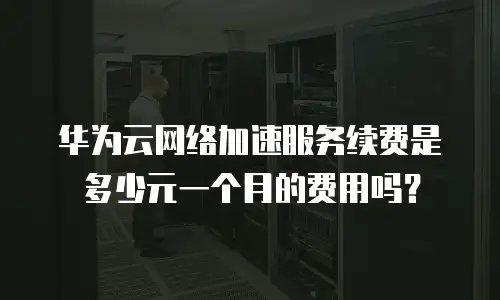 华为云网络加速服务续费是多少元一个月的费用吗？