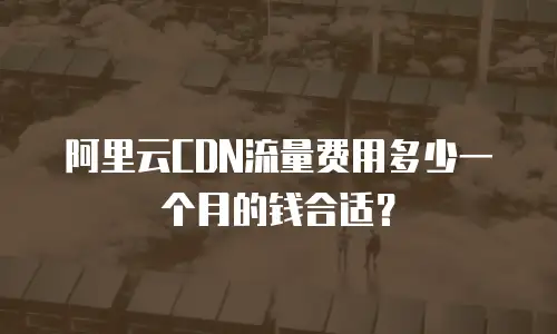 阿里云CDN流量费用多少一个月的钱合适？
